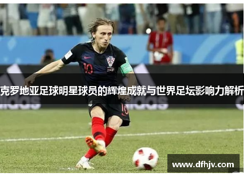 克罗地亚足球明星球员的辉煌成就与世界足坛影响力解析