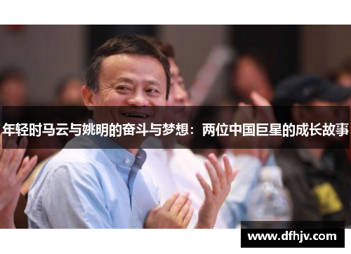 年轻时马云与姚明的奋斗与梦想：两位中国巨星的成长故事
