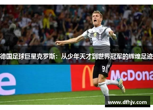 德国足球巨星克罗斯：从少年天才到世界冠军的辉煌足迹