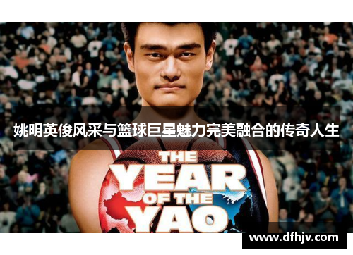 姚明英俊风采与篮球巨星魅力完美融合的传奇人生