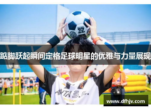 踮脚跃起瞬间定格足球明星的优雅与力量展现