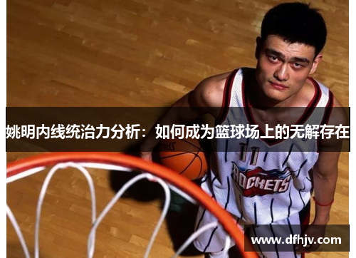 姚明内线统治力分析：如何成为篮球场上的无解存在
