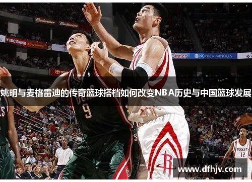 姚明与麦格雷迪的传奇篮球搭档如何改变NBA历史与中国篮球发展