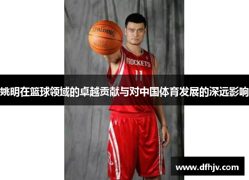 姚明在篮球领域的卓越贡献与对中国体育发展的深远影响