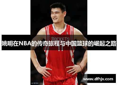 姚明在NBA的传奇旅程与中国篮球的崛起之路