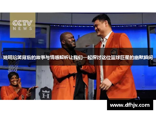 姚明尬笑背后的故事与情感解析让我们一起探讨这位篮球巨星的幽默瞬间
