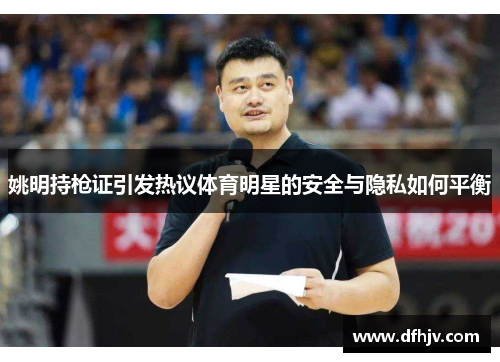 姚明持枪证引发热议体育明星的安全与隐私如何平衡