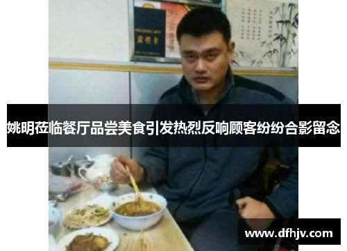 姚明莅临餐厅品尝美食引发热烈反响顾客纷纷合影留念