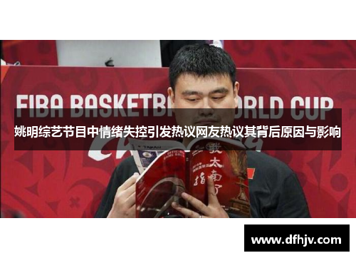 姚明综艺节目中情绪失控引发热议网友热议其背后原因与影响