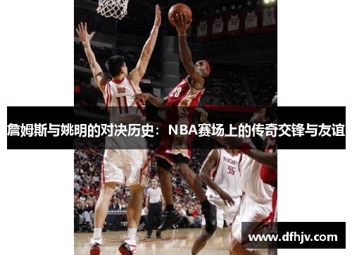 詹姆斯与姚明的对决历史：NBA赛场上的传奇交锋与友谊