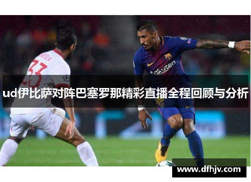 ud伊比萨对阵巴塞罗那精彩直播全程回顾与分析