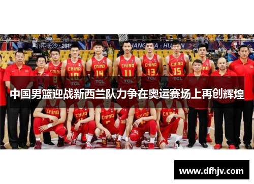 中国男篮迎战新西兰队力争在奥运赛场上再创辉煌