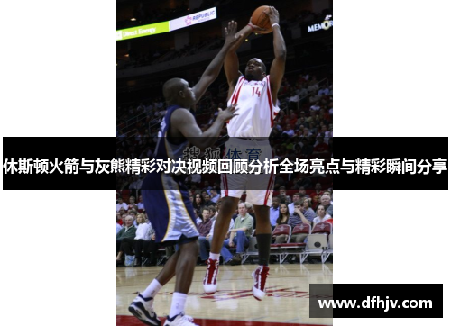 休斯顿火箭与灰熊精彩对决视频回顾分析全场亮点与精彩瞬间分享