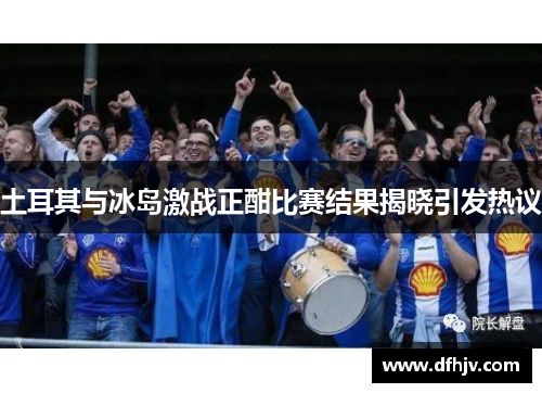 土耳其与冰岛激战正酣比赛结果揭晓引发热议