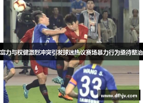 富力与权健激烈冲突引发球迷热议赛场暴力行为亟待整治