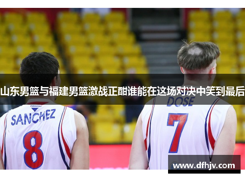 山东男篮与福建男篮激战正酣谁能在这场对决中笑到最后