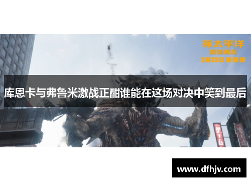库恩卡与弗鲁米激战正酣谁能在这场对决中笑到最后