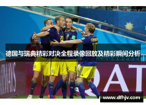 德国与瑞典精彩对决全程录像回放及精彩瞬间分析