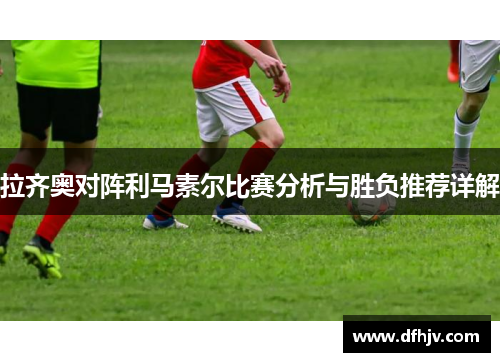 拉齐奥对阵利马素尔比赛分析与胜负推荐详解