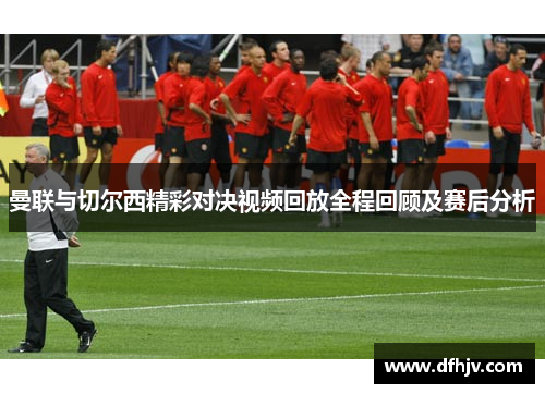 曼联与切尔西精彩对决视频回放全程回顾及赛后分析