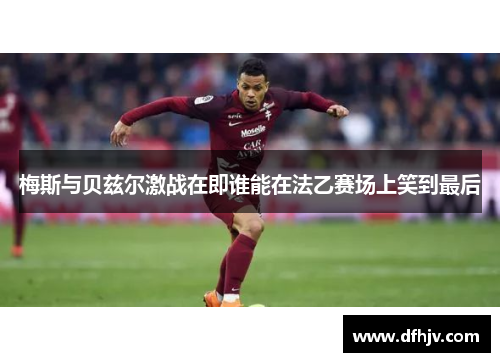梅斯与贝兹尔激战在即谁能在法乙赛场上笑到最后