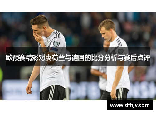 欧预赛精彩对决荷兰与德国的比分分析与赛后点评