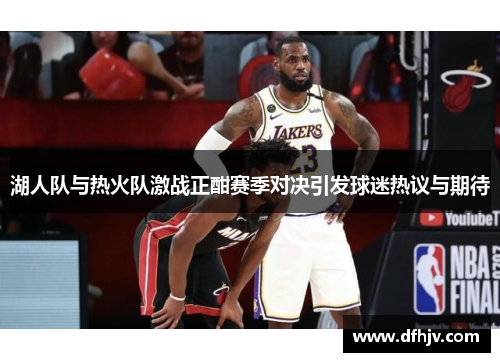 湖人队与热火队激战正酣赛季对决引发球迷热议与期待